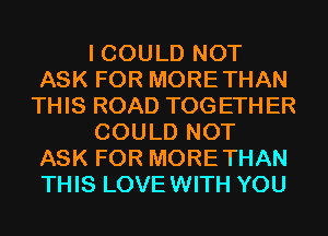 I COULD NOT
ASK FOR MORETHAN
THIS ROAD TOGETHER
COULD NOT
ASK FOR MORETHAN
THIS LOVEWITH YOU