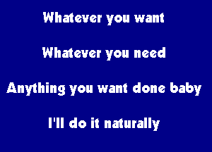 Whatever you want

Whatever you need

Anything you want done baby

I'll do it naturally