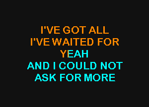 I'VE GOT ALL
I'VE WAITED FOR

YEAH
AND I COULD NOT
ASK FOR MORE