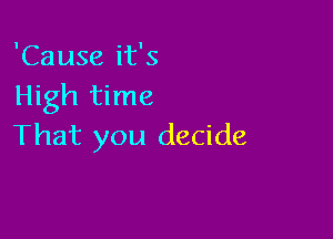 'Cause it's
High time

That you decide
