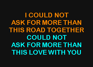 I COULD NOT
ASK FOR MORETHAN
THIS ROAD TOGETHER
COULD NOT
ASK FOR MORETHAN
THIS LOVEWITH YOU