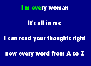 I'm every woman

It's all in me

I can read your thoughts right

now every word from A to Z