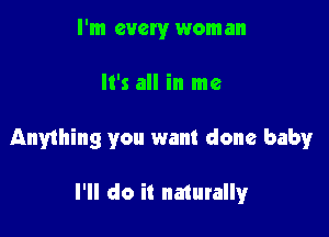 I'm every woman

Hkanme

Anything you want done babyr

I'll do it naturally