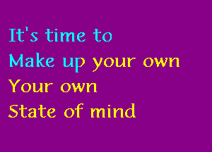 It's time to
Make up your own

Your own
State of mind