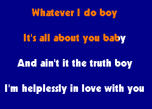 Whatever I do boyr
It's all about you baby

And ain't it the truth boy

I'm helplessly in love with you