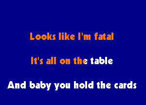 Looks like I'm fatal

It's all on the table

And baby you hold the cards