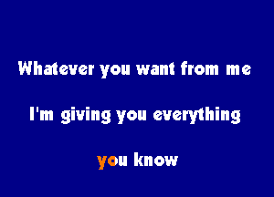 Whatever you want from me

I'm giving you eucry1hing

you know