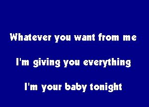 Whatever you want from me

I'm giving you evemhing

I'm your baby tonight