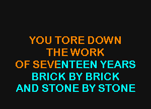 YOUTOREDOWN
THEWORK
OFSEVENTEENYEARS

BRICK BY BRICK
AND STONE BY STONE