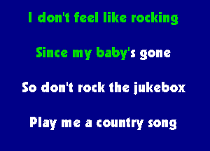 I don't feel like rocking
Since my baby's gone

So don't tock the jukebox

Play me a country song