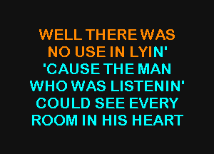 WELL TH EREWAS
NO USE IN LYIN'
'CAUSETHE MAN
WHO WAS LISTENIN'
COULD SEE EVERY
ROOM IN HIS HEART
