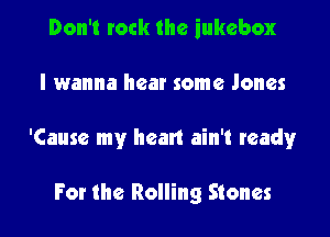Don't rock the jukebox

I wanna hear some Jones

'Cause my heart ain't ready

For the Rolling Stones