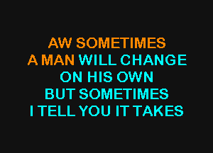 AW SOMETIMES
A MAN WILL CHANGE
ON HIS OWN
BUT SOMETIMES
ITELL YOU IT TAKES

g