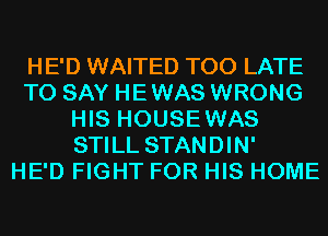 HE'D WAITED TOO LATE
TO SAY HEWAS WRONG
HIS HOUSEWAS
STILL STANDIN'

HE'D FIGHT FOR HIS HOME
