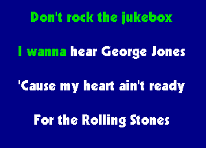 Don't rock the jukebox

I wanna hear George Jones

'Cause my heart ain't ready

For the Rolling Stones