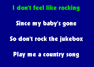 I don't feel like rocking
Since my baby's gone

So don't tock the jukebox

Play me a country song