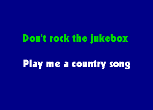 Don't rock the jukebox

Play me a countryr song