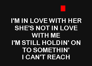 I'M IN LOVEWITH HER
SHE'S NOT IN LOVE
WITH ME
I'M STILL HOLDIN' ON

TO SOMETHIN'
I CAN'T REACH