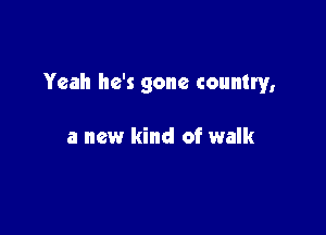 Yeah he's gone country,

a new kind of walk