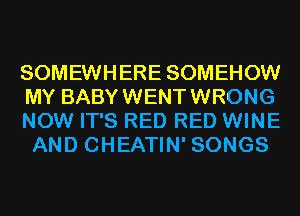 SOMEWHERE SOMEHOW
MY BABYWENTWRONG

NOW IT'S RED RED WINE
AND CHEATIN' SONGS