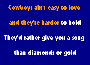 Cowboys ain't easy to love

and they're harder to hold

They'd rathet give you a song

than diamonds or gold