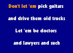 Don't let 'em pick guitars

and drive them old trucks
Let 'em be doctors

and lawyers and such