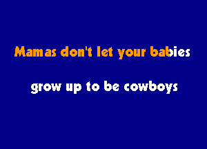 Mamas don't let your babies

grow up to be cowboys