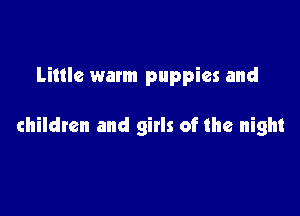 Little warm puppies and

children and gitls of the night