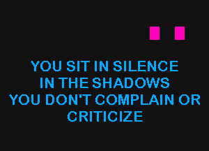 YOU SIT IN SILENCE

IN THE SHADOWS
YOU DON'T COMPLAIN OR
CRITICIZE