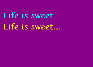 Life is sweet
Life is sweet...