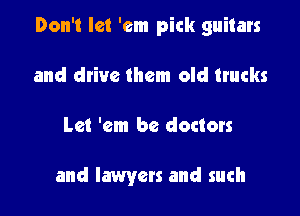 Don't let 'em pick guitars

and drive them old trucks
Let 'em be doctors

and lawyers and such