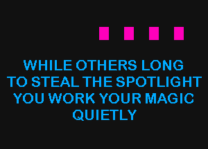 WHILE OTHERS LONG
TO STEAL THE SPOTLIGHT
YOU WORK YOUR MAGIC
QUIETLY