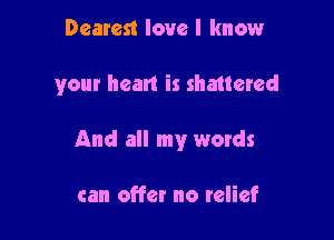 Dearest love I know

your bean is shmtered

And all my words

can offer no relief