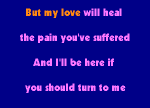 But my love will heal

the pain you've suffered

And I'll be here if

you should turn to me