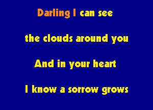 Darling I can see
the clouds around you

And in your heart

I know a sonow grows