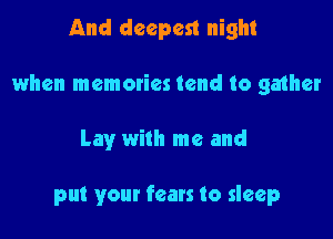 And deepest night

when memories tend to gather

Lay with me and

put your fears to sleep