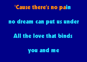 'Causc there's no pain

no dream can put us under
All the love that binds

you and me