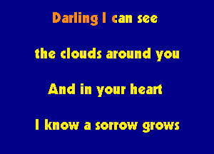 Darling I can see
the clouds around you

And in your heart

I know a sonow grows