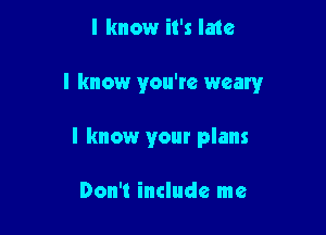 I know it's late

I know you're weary

I know your plans

Don't include me