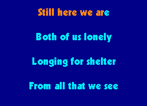 Still here we are

Both of us lonely

Longing for shelter

From all that we see