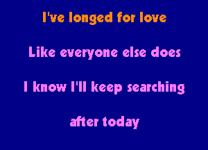 I've longed for love

Like everyone else does

I know I'll keep searching

after today