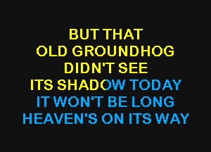 BUT THAT
OLD GROUNDHOG
DIDN'T SEE
ITS SHADOW TODAY
IT WON'T BE LONG
HEAVEN'S ON ITS WAY
