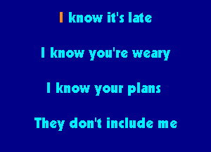 I know it's late

I know you're weary

I know your plans

They don't include me