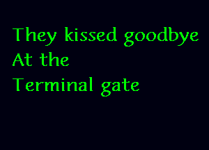 They kissed goodbye
At the

Terminal gate