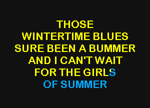 THOSE
WINTERTIME BLUES
SURE BEEN A BUMMER
AND I CAN'T WAIT
FOR THEGIRLS
OF SUMMER