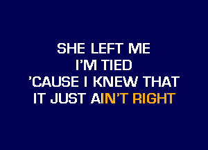 SHE LEFT ME
I'M TIED

'CAUSE l KNEW THAT
IT JUST AIN'T RIGHT