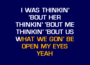 I WAS THINKIN'
'BOUT HER
THINKIN' 'BOUT ME
THINKIN' 'BOUT US
WHAT WE GON' BE
OPEN MY EYES

YEAH l