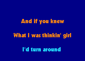 And if you knew

What I was thinkin' girl

I'd turn around