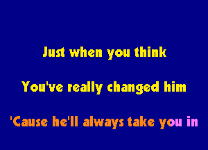 Just when you think

You've really changed him

'Cause he'll always take you in