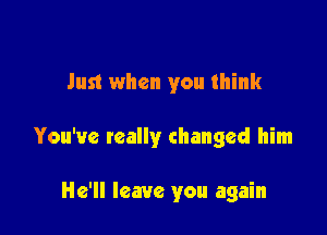 Just when you think

You've really changed him

He'll leave you again